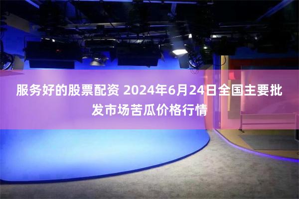 服务好的股票配资 2024年6月24日全国主要批发市场苦瓜价格行情