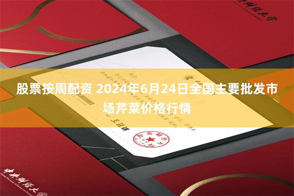 股票按周配资 2024年6月24日全国主要批发市场芹菜价格行情