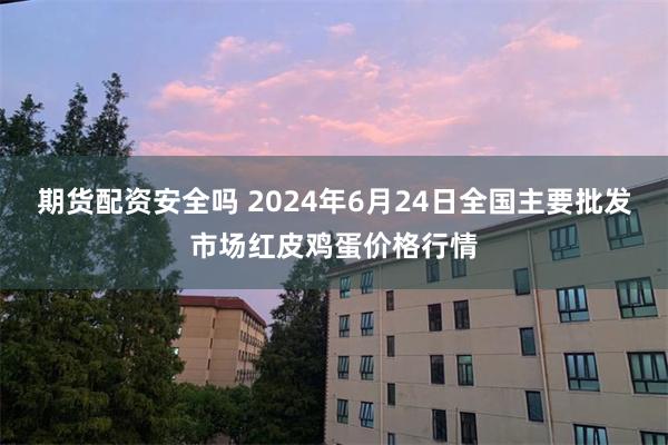 期货配资安全吗 2024年6月24日全国主要批发市场红皮鸡蛋价格行情