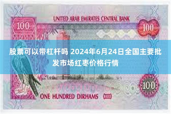 股票可以带杠杆吗 2024年6月24日全国主要批发市场红枣价格行情