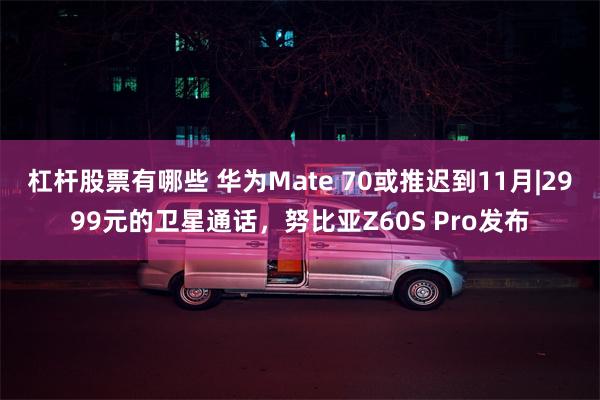 杠杆股票有哪些 华为Mate 70或推迟到11月|2999元的卫星通话，努比亚Z60S Pro发布