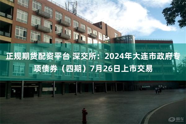 正规期货配资平台 深交所：2024年大连市政府专项债券（四期）7月26日上市交易