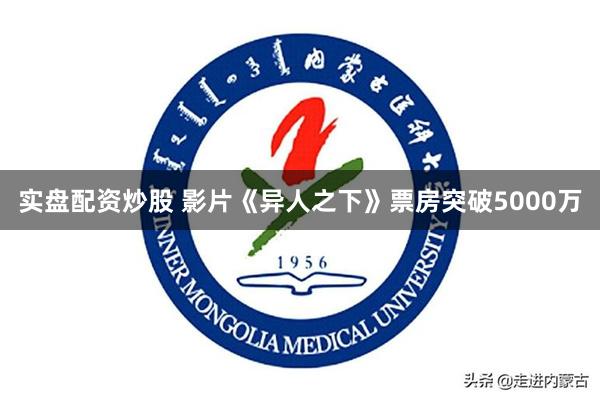 实盘配资炒股 影片《异人之下》票房突破5000万