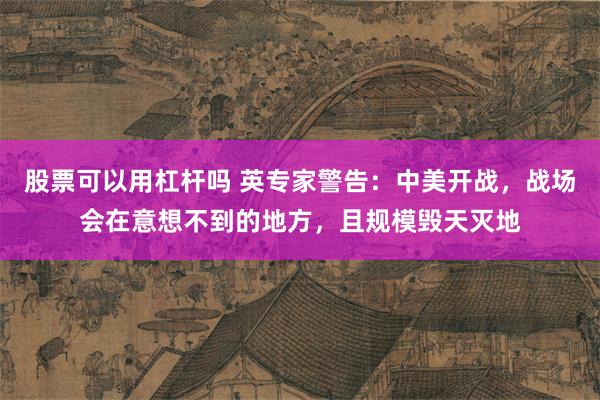 股票可以用杠杆吗 英专家警告：中美开战，战场会在意想不到的地方，且规模毁天灭地