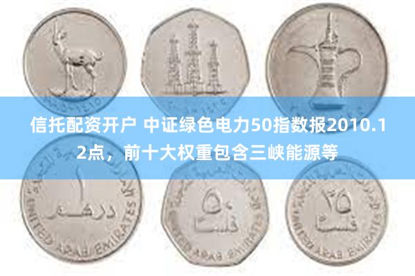 信托配资开户 中证绿色电力50指数报2010.12点，前十大权重包含三峡能源等