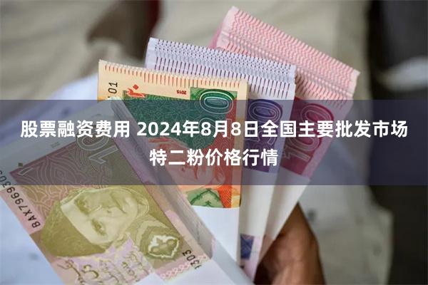 股票融资费用 2024年8月8日全国主要批发市场特二粉价格行情