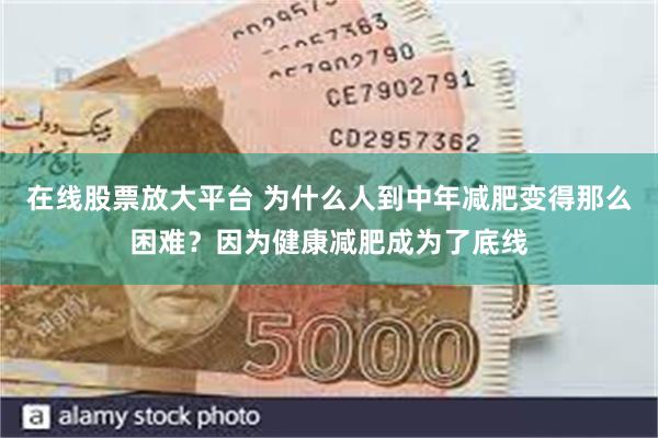 在线股票放大平台 为什么人到中年减肥变得那么困难？因为健康减肥成为了底线