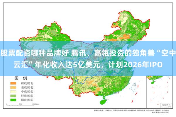 股票配资哪种品牌好 腾讯、高瓴投资的独角兽“空中云汇”年化收入达5亿美元，计划2026年IPO