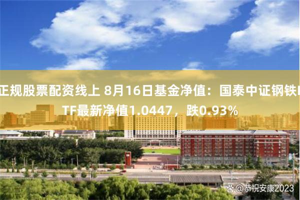 正规股票配资线上 8月16日基金净值：国泰中证钢铁ETF最新净值1.0447，跌0.93%