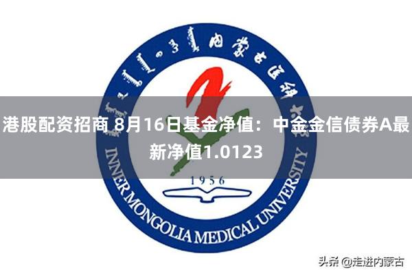 港股配资招商 8月16日基金净值：中金金信债券A最新净值1.0123