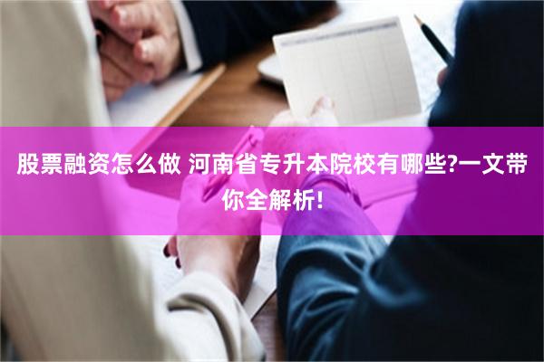 股票融资怎么做 河南省专升本院校有哪些?一文带你全解析!