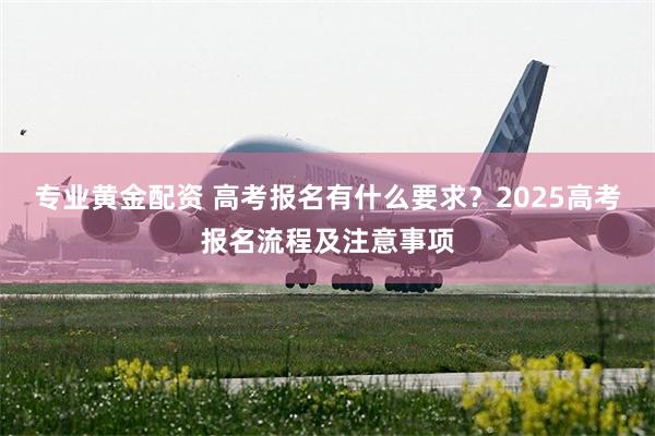 专业黄金配资 高考报名有什么要求？2025高考报名流程及注意事项