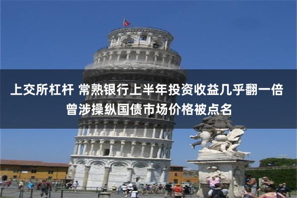 上交所杠杆 常熟银行上半年投资收益几乎翻一倍 曾涉操纵国债市场价格被点名