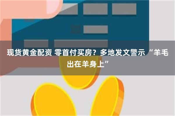 现货黄金配资 零首付买房？多地发文警示 “羊毛出在羊身上”