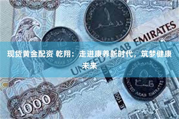 现货黄金配资 乾翔：走进康养新时代，筑梦健康未来