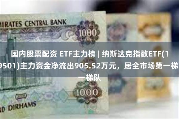 国内股票配资 ETF主力榜 | 纳斯达克指数ETF(159501)主力资金净流出905.52万元，居全市场第一梯队