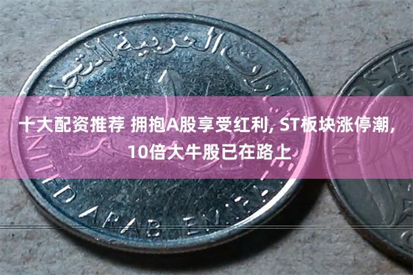 十大配资推荐 拥抱A股享受红利, ST板块涨停潮, 10倍大牛股已在路上