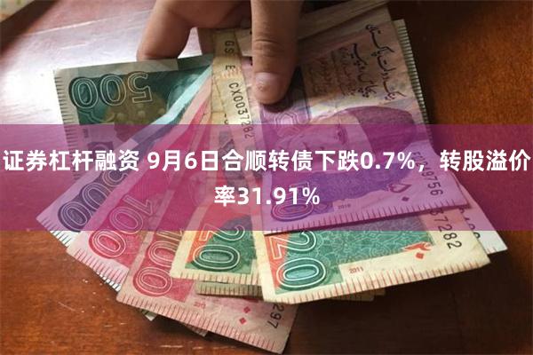 证券杠杆融资 9月6日合顺转债下跌0.7%，转股溢价率31.91%