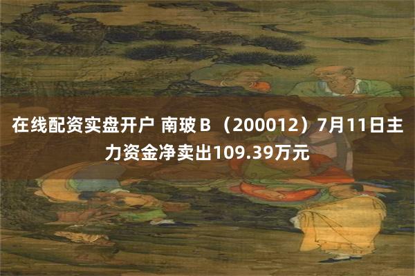 在线配资实盘开户 南玻Ｂ（200012）7月11日主力资金净卖出109.39万元