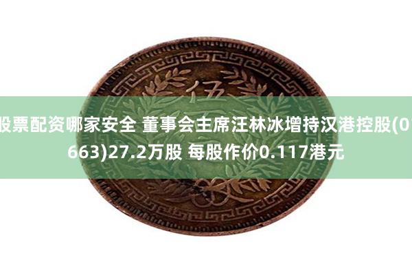 股票配资哪家安全 董事会主席汪林冰增持汉港控股(01663)27.2万股 每股作价0.117港元