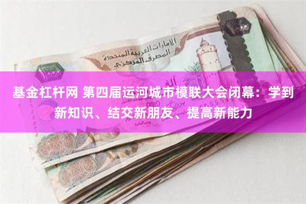 基金杠杆网 第四届运河城市模联大会闭幕：学到新知识、结交新朋友、提高新能力