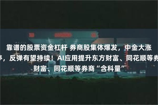 靠谱的股票资金杠杆 券商股集体爆发，中金大涨，太平洋涨停，反弹有望持续！AI应用提升东方财富、同花顺等券商“含科量”