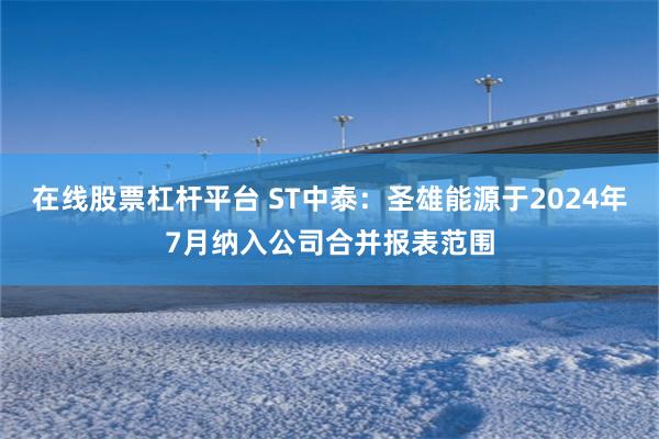 在线股票杠杆平台 ST中泰：圣雄能源于2024年7月纳入公司合并报表范围