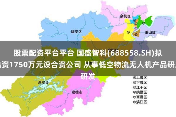 股票配资平台平台 国盛智科(688558.SH)拟出资1750万元设合资公司 从事低空物流无人机产品研发