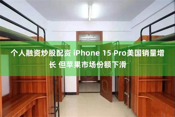 个人融资炒股配资 iPhone 15 Pro美国销量增长 但苹果市场份额下滑