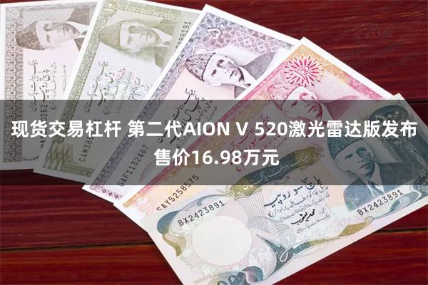 现货交易杠杆 第二代AION V 520激光雷达版发布 售价16.98万元