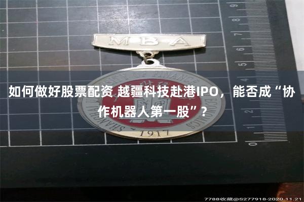 如何做好股票配资 越疆科技赴港IPO，能否成“协作机器人第一股”？