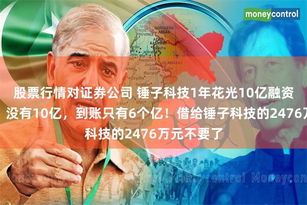 股票行情对证券公司 锤子科技1年花光10亿融资？罗永浩：没有10亿，到账只有6个亿！借给锤子科技的2476万元不要了