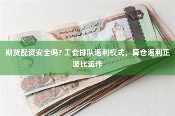 期货配资安全吗? 工会排队返利模式，算仓返利正波比运作