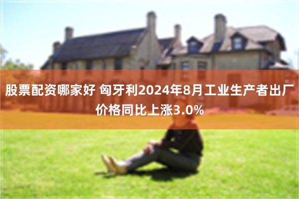 股票配资哪家好 匈牙利2024年8月工业生产者出厂价格同比上涨3.0%