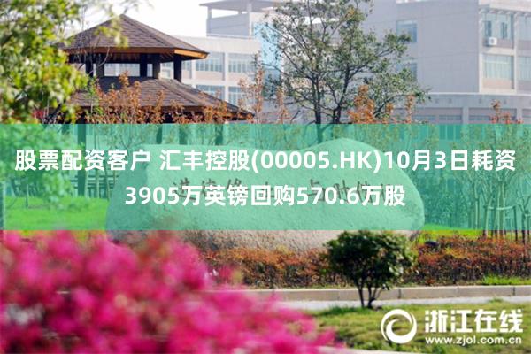 股票配资客户 汇丰控股(00005.HK)10月3日耗资3905万英镑回购570.6万股