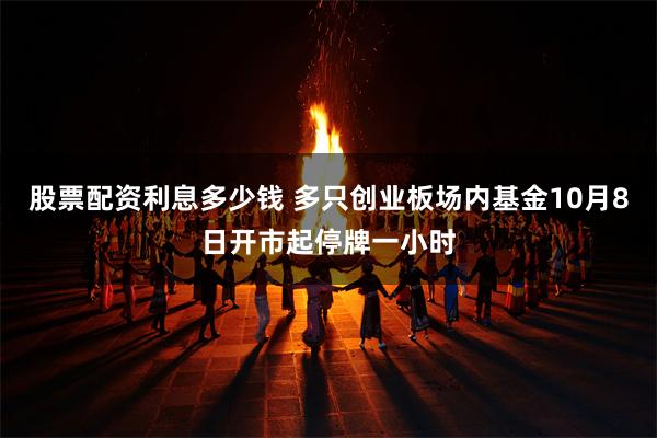 股票配资利息多少钱 多只创业板场内基金10月8日开市起停牌一小时