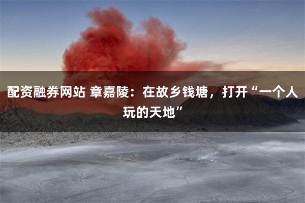 配资融券网站 章嘉陵：在故乡钱塘，打开“一个人玩的天地”