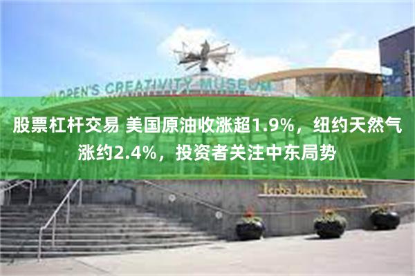 股票杠杆交易 美国原油收涨超1.9%，纽约天然气涨约2.4%，投资者关注中东局势