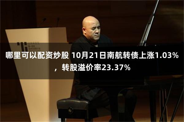 哪里可以配资炒股 10月21日南航转债上涨1.03%，转股溢价率23.37%