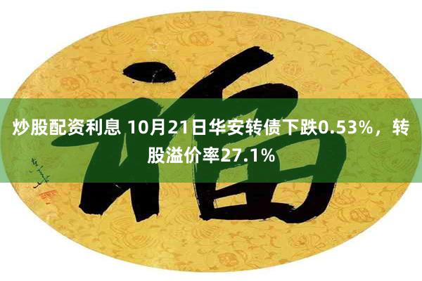 炒股配资利息 10月21日华安转债下跌0.53%，转股溢价率27.1%