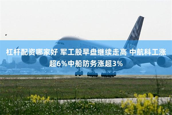 杠杆配资哪家好 军工股早盘继续走高 中航科工涨超6%中船防务涨超3%