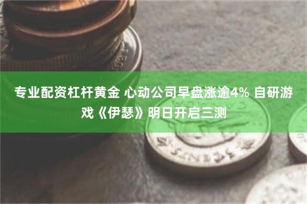 专业配资杠杆黄金 心动公司早盘涨逾4% 自研游戏《伊瑟》明日开启三测