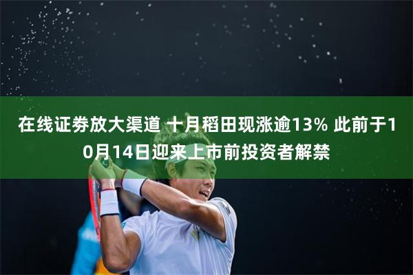 在线证劵放大渠道 十月稻田现涨逾13% 此前于10月14日迎来上市前投资者解禁