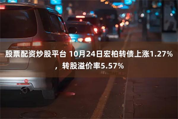 股票配资炒股平台 10月24日宏柏转债上涨1.27%，转股溢价率5.57%