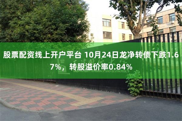 股票配资线上开户平台 10月24日龙净转债下跌1.67%，转股溢价率0.84%