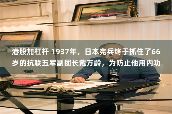 港股加杠杆 1937年，日本宪兵终于抓住了66岁的抗联五军副团长戴万龄，为防止他用内功