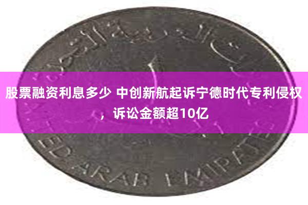 股票融资利息多少 中创新航起诉宁德时代专利侵权，诉讼金额超10亿