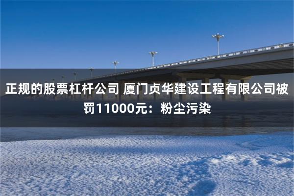 正规的股票杠杆公司 厦门贞华建设工程有限公司被罚11000元：粉尘污染