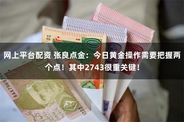 网上平台配资 张良点金：今日黄金操作需要把握两个点！其中2743很重关键！