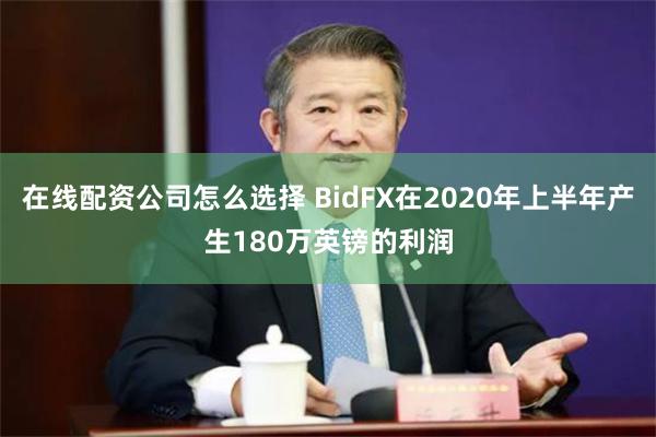 在线配资公司怎么选择 BidFX在2020年上半年产生180万英镑的利润